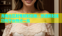 海角社区封号解封攻略：快速解封技巧和平台特点一览