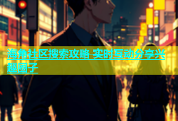 海角社区搜索攻略 实时互动分享兴趣圈子