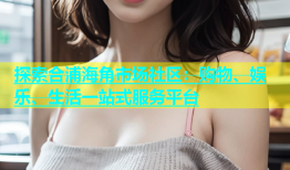 探索合浦海角市场社区：购物、娱乐、生活一站式服务平台