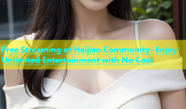 Free Streaming at Haijiao Community- Enjoy Unlimited Entertainment with No Cost