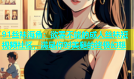 91丝袜海角：欲罢不能的成人丝袜短视频社区，满足你对美腿的终极幻想