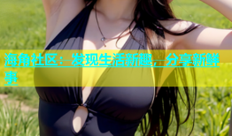 海角社区：发现生活新趣，分享新鲜事
