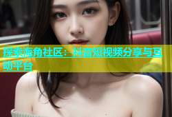 探索海角社区：抖音短视频分享与互动平台