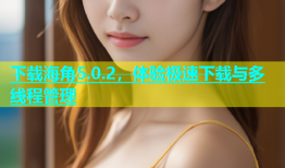 下载海角5.0.2，体验极速下载与多线程管理