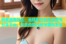 探索海角社区：全球多元文化交流与分享平台，尽享劲爆内容与国际友谊