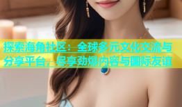 探索海角社区：全球多元文化交流与分享平台，尽享劲爆内容与国际友谊
