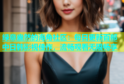 绿意盎然的海角社区：每日更新百部中日韩影视佳作，流畅观看无限畅享