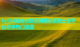 hj15d海角社区官网精彩互动分享平台尽享热门资源