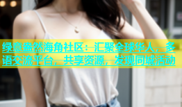 绿意盎然海角社区：汇聚全球华人，多语交流平台，共享资源，发现同城活动