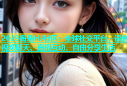 2023海角HJ社区：全球社交平台，语音视频聊天、直播互动、自由分享生活