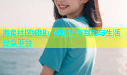 海角社区姐姐：你的社交互动与生活分享平台