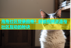 海角社区登录困难？解锁视频资源与社区互动的秘诀