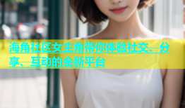 海角社区女主角带你体验社交、分享、互动的全新平台