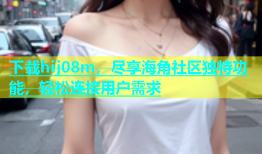 下载hij08m，尽享海角社区独特功能，轻松连接用户需求