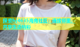 探索hj4635海角社区：连接邻里，共享生活精彩