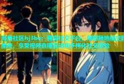 海角社区hj3be：真实社交平台，随时随地结交新朋友，享受视频直播互动和多样化社交体验