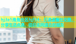 hj3a1海角社区hjf34：打造温馨社交圈，分享生活点滴，结识志同道合的朋友