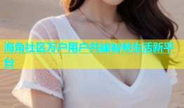 海角社区万户用户共建智慧生活新平台