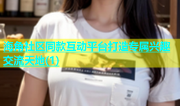 海角社区同款互动平台打造专属兴趣交流天地(1)