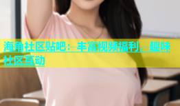 海角社区贴吧：丰富视频福利，趣味社区互动
