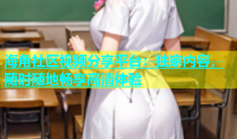 海角社区视频分享平台：独家内容，随时随地畅享高清体验