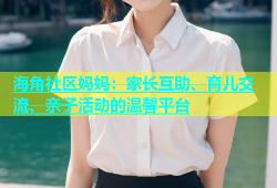 海角社区妈妈：家长互助、育儿交流、亲子活动的温馨平台