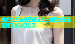 海角社区热点新闻聚焦，海角大事记带你了解社区动态