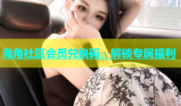 海角社区会员兑换码，解锁专属福利