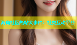海角社区热帖大事件：社交互动平台