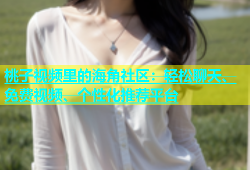 桃子视频里的海角社区：轻松聊天、免费视频、个性化推荐平台