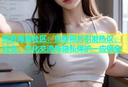 探索海角社区：景甜照片引发热议，社交、文化交流与隐私保护一应俱全