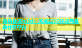 海角社区hj3d：沉浸式3D体验与互动社区平台