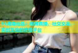 91海角社区：视频直播、社交交友、实时互动的终极平台