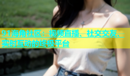 91海角社区：视频直播、社交交友、实时互动的终极平台