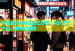 绿意盎然海角社区在线看：探索自然之美，发现新视界