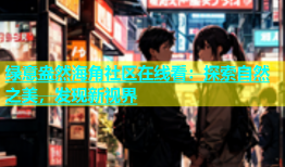 绿意盎然海角社区在线看：探索自然之美，发现新视界