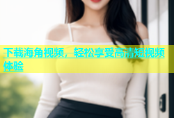 下载海角视频，轻松享受高清短视频体验