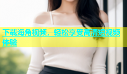 下载海角视频，轻松享受高清短视频体验