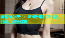 海角绿意庆生：妈妈乐享社区生活，精彩活动等你来