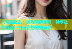 海角社区乱：发现新鲜资讯，畅享社交互动，打造你的网络家园