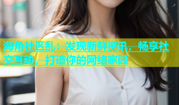 海角社区乱：发现新鲜资讯，畅享社交互动，打造你的网络家园