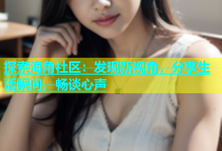 探索海角社区：发现新视角，分享生活瞬间，畅谈心声