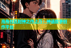 海角社区封神之作上万：神话故事创作平台