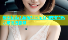 探索hj3a1海角社区hjf34的独特魅力与便捷服务