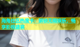 海角社区热度卡：解锁无限娱乐，畅享影视盛宴