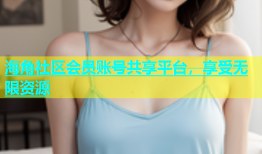 海角社区会员账号共享平台，享受无限资源