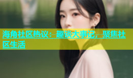 海角社区热议：趣谈大事记，聚焦社区生活