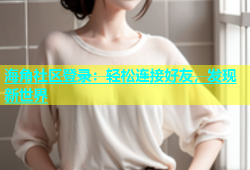 海角社区登录：轻松连接好友，发现新世界