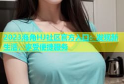 2023海角HJ社区官方入口：发现新生活，享受便捷服务