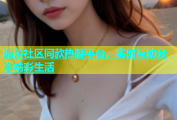 海角社区同款热聊平台，实时互动分享精彩生活